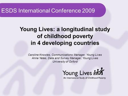 ESDS International Conference 2009 Young Lives: a longitudinal study of childhood poverty in 4 developing countries Caroline Knowles, Communications Manager,