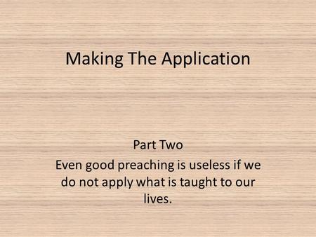 Making The Application Part Two Even good preaching is useless if we do not apply what is taught to our lives.