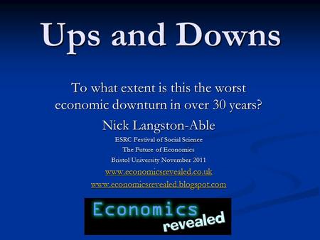 Ups and Downs To what extent is this the worst economic downturn in over 30 years? Nick Langston-Able ESRC Festival of Social Science The Future of Economics.