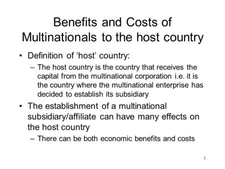 1 Benefits and Costs of Multinationals to the host country Definition of ‘host’ country: –The host country is the country that receives the capital from.