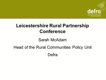 Leicestershire Rural Partnership Conference Sarah McAdam Head of the Rural Communities Policy Unit Defra.