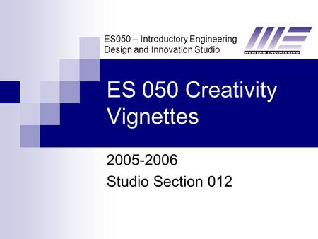 ES050 – Introductory Engineering Design and Innovation Studio ES 050 Creativity Vignettes 2005-2006 Studio Section 012.