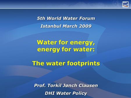 5th World Water Forum Istanbul March 2009 Water for energy, energy for water: The water footprints Prof. Torkil Jønch Clausen DHI Water Policy.