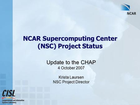 NCAR Supercomputing Center (NSC) Project Status Update to the CHAP 4 October 2007 Krista Laursen NSC Project Director.