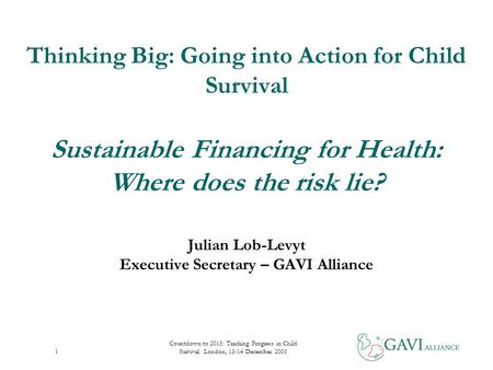 Countdown to 2015: Tracking Progress in Child Survival. London, 13-14 December 2005 1 Thinking Big: Going into Action for Child Survival Sustainable Financing.