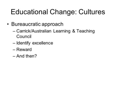 Educational Change: Cultures Bureaucratic approach –Carrick/Australian Learning & Teaching Council –Identify excellence –Reward –And then?