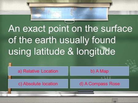 A) Relative Locationb) A Map c) Absolute locationd) A Compass Rose An exact point on the surface of the earth usually found using latitude & longitude.