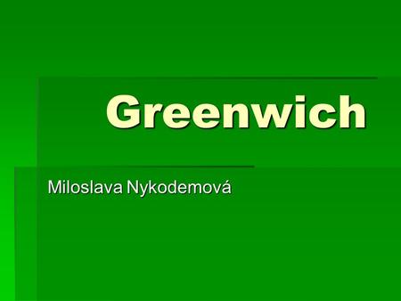 Greenwich Greenwich Miloslava Nykodemová. Greenwich  Quarter at the southeastern part of London.