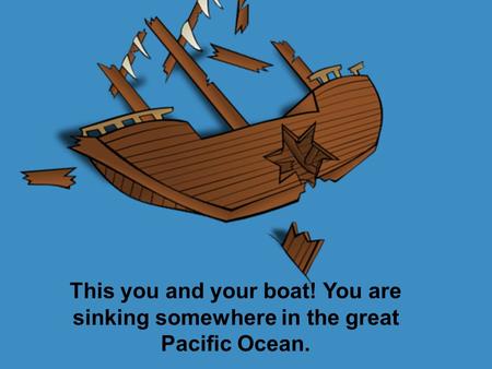 This you and your boat! You are sinking somewhere in the great Pacific Ocean.