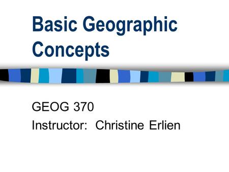 Basic Geographic Concepts GEOG 370 Instructor: Christine Erlien.