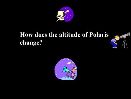 How does the altitude of Polaris change? We will be taking a “virtual” field trip to different spots on the Earth and viewing the stars there. We are.