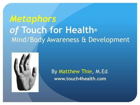 Metaphors of Touch for Health ® Mind/Body Awareness & Development By Matthew Thie, M.Ed. www.touch4health.com.