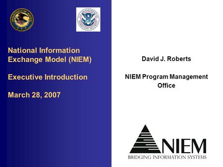 National Information Exchange Model (NIEM) Executive Introduction March 28, 2007 David J. Roberts NIEM Program Management Office.