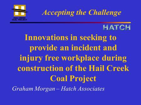 HAIL CREEK COAL PROJECT Accepting the Challenge Innovations in seeking to provide an incident and injury free workplace during construction of the Hail.