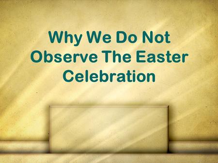 Why We Do Not Observe The Easter Celebration. Why this lesson? To show that it is NOT authorized in scripture To familiarize ourselves with how the holiday.