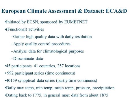 Initiated by ECSN, sponsored by EUMETNET (Functional) activities –Gather high quality data with daily resolution –Apply quality control procedures –Analyse.