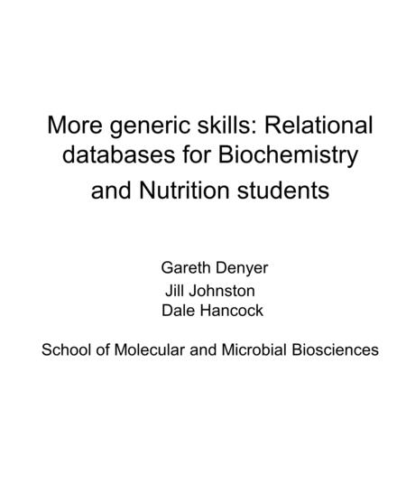 More generic skills: Relational databases for Biochemistry and Nutrition students Gareth Denyer Jill Johnston Dale Hancock School of Molecular and Microbial.