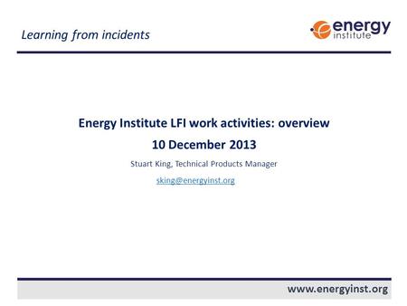 Energy Institute LFI work activities: overview 10 December 2013 Stuart King, Technical Products Manager