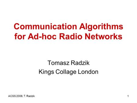 ACSS 2006, T. Radzik1 Communication Algorithms for Ad-hoc Radio Networks Tomasz Radzik Kings Collage London.