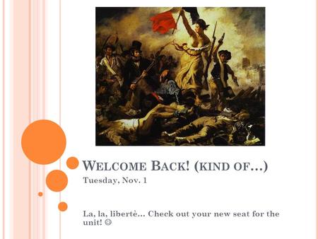 W ELCOME B ACK ! ( KIND OF …) Tuesday, Nov. 1 La, la, libertè… Check out your new seat for the unit!