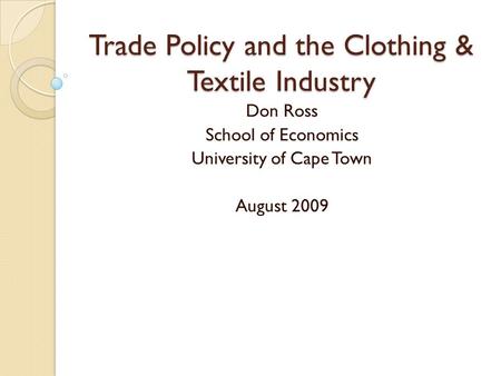 Trade Policy and the Clothing & Textile Industry Don Ross School of Economics University of Cape Town August 2009.