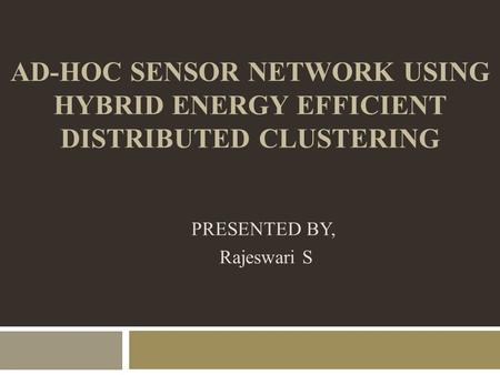 AD-HOC SENSOR NETWORK USING HYBRID ENERGY EFFICIENT DISTRIBUTED CLUSTERING PRESENTED BY, Rajeswari S.