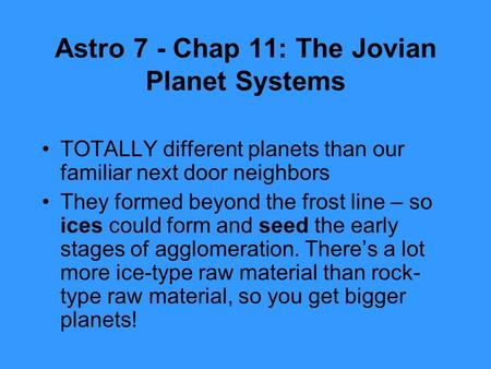 Astro 7 - Chap 11: The Jovian Planet Systems TOTALLY different planets than our familiar next door neighbors They formed beyond the frost line – so ices.