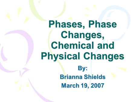 Phases, Phase Changes, Chemical and Physical Changes By: Brianna Shields March 19, 2007.