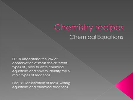 EL: To understand the law of conservation of mass the different types of, how to write chemical equations and how to identify the 5 main types of reactions.