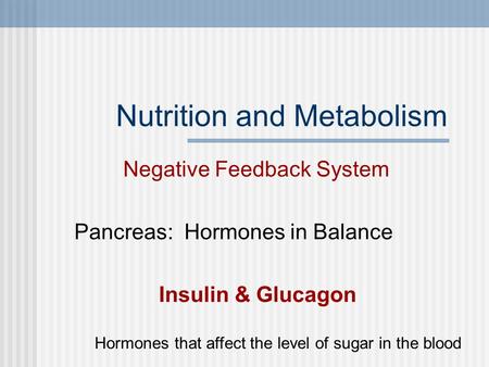 Nutrition and Metabolism Negative Feedback System Pancreas: Hormones in Balance Insulin & Glucagon Hormones that affect the level of sugar in the blood.