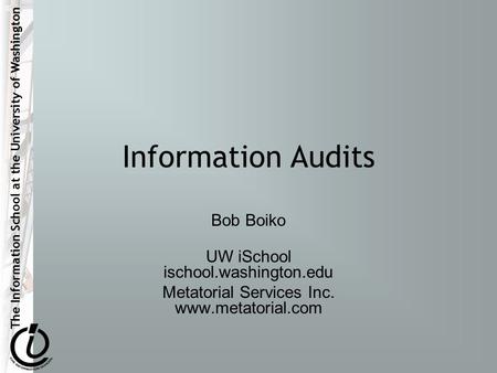 The Information School at the University of Washington Information Audits Bob Boiko UW iSchool ischool.washington.edu Metatorial Services Inc. www.metatorial.com.