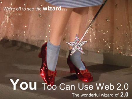 You Too Can Use Web 2.0 The wonderful wizard of 2.0 We’re off to see the wizard…