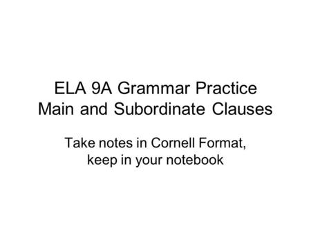 ELA 9A Grammar Practice Main and Subordinate Clauses Take notes in Cornell Format, keep in your notebook.