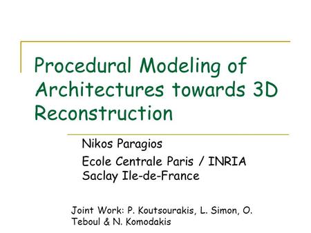 Procedural Modeling of Architectures towards 3D Reconstruction Nikos Paragios Ecole Centrale Paris / INRIA Saclay Ile-de-France Joint Work: P. Koutsourakis,