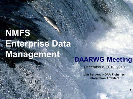 NMFS Enterprise Data Management 1 DAARWG Meeting December 8, 2010, 2010 Jim Sargent, NOAA Fisheries Information Architect.