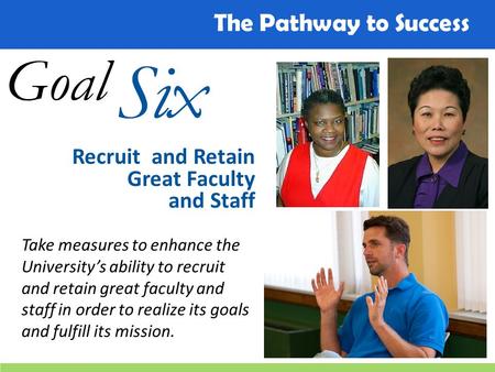 The Pathway to Success Goal Six Recruit and Retain Great Faculty and Staff Take measures to enhance the University’s ability to recruit and retain great.