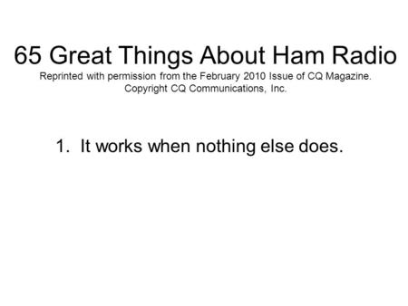 65 Great Things About Ham Radio Reprinted with permission from the February 2010 Issue of CQ Magazine. Copyright CQ Communications, Inc. 1. It works when.