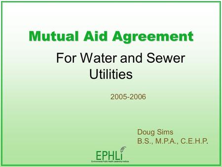 Mutual Aid Agreement For Water and Sewer Utilities 2005-2006 Doug Sims B.S., M.P.A., C.E.H.P.