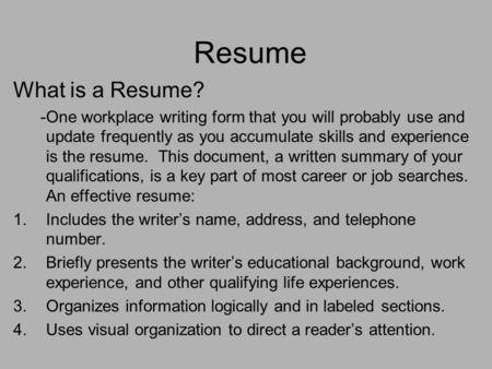 Resume What is a Resume? -One workplace writing form that you will probably use and update frequently as you accumulate skills and experience is the resume.