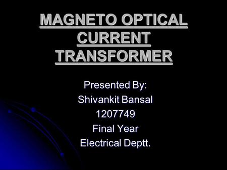 MAGNETO OPTICAL CURRENT TRANSFORMER Presented By: Shivankit Bansal 1207749 Final Year Electrical Deptt.