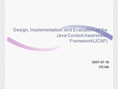 Design, Implementation, and Evaluation of the Java Context Awareness Framework(JCAF) 2007-07-16 US lab.