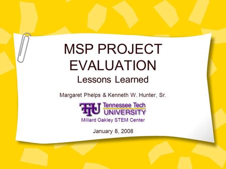 MSP PROJECT EVALUATION Lessons Learned Margaret Phelps & Kenneth W. Hunter, Sr. January 8, 2008 Millard Oakley STEM Center.