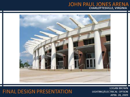 JOHN PAUL JONES ARENA CHARLOTTESVILLE, VIRGINIA JOHN PAUL JONES ARENA CHARLOTTESVILLE, VIRGINIA FINAL DESIGN PRESENTATION LOGAN BROWN LIGHTING/ELECTRICAL.