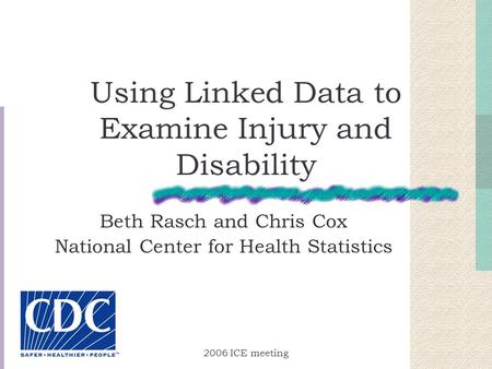 2006 ICE meeting Using Linked Data to Examine Injury and Disability Beth Rasch and Chris Cox National Center for Health Statistics.