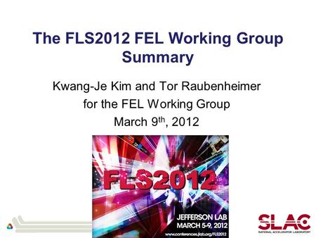 The FLS2012 FEL Working Group Summary Kwang-Je Kim and Tor Raubenheimer for the FEL Working Group March 9 th, 2012.