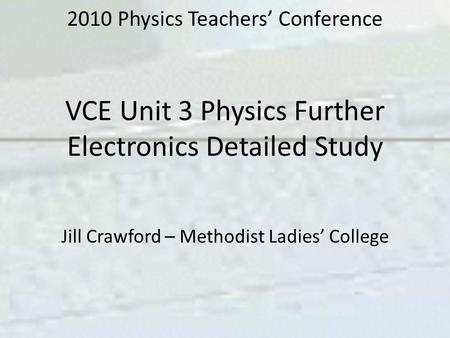 2010 Physics Teachers’ Conference VCE Unit 3 Physics Further Electronics Detailed Study Jill Crawford – Methodist Ladies’ College.