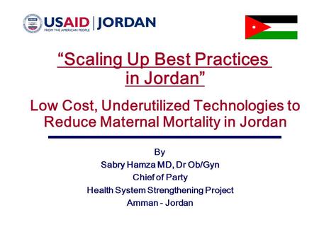 “Scaling Up Best Practices in Jordan” Low Cost, Underutilized Technologies to Reduce Maternal Mortality in Jordan By Sabry Hamza MD, Dr Ob/Gyn Chief of.