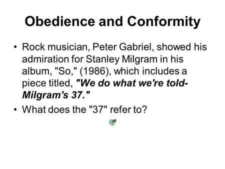 Obedience and Conformity Rock musician, Peter Gabriel, showed his admiration for Stanley Milgram in his album, So, (1986), which includes a piece titled,