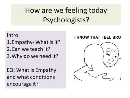 How are we feeling today Psychologists? Intro: 1.Empathy- What is it? 2.Can we teach it? 3.Why do we need it? EQ: What is Empathy and what conditions encourage.