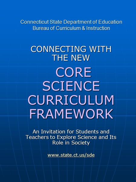 Connecticut State Department of Education Bureau of Curriculum & Instruction CONNECTING WITH THE NEW CORE SCIENCE CURRICULUM FRAMEWORK CORE SCIENCE CURRICULUM.